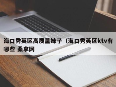 昆明海口秀英区高质量妹子（海口秀英区ktv有哪些 桑拿网