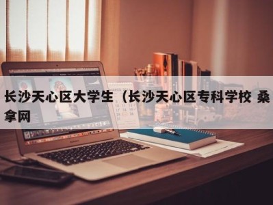 昆明长沙天心区大学生（长沙天心区专科学校 桑拿网