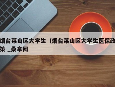 昆明烟台莱山区大学生（烟台莱山区大学生医保政策 _桑拿网