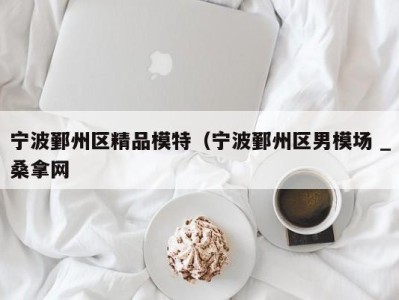 昆明宁波鄞州区精品模特（宁波鄞州区男模场 _桑拿网