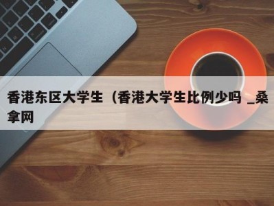 昆明香港东区大学生（香港大学生比例少吗 _桑拿网