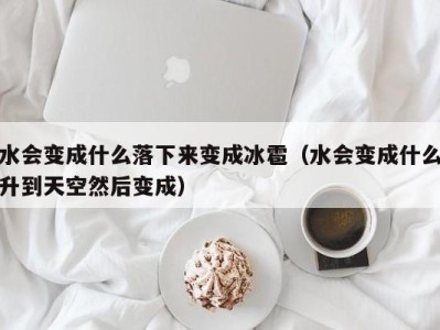 昆明水会变成什么落下来变成冰雹（水会变成什么升到天空然后变成）