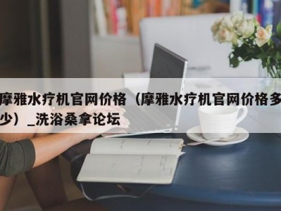 昆明摩雅水疗机官网价格（摩雅水疗机官网价格多少）_洗浴桑拿论坛