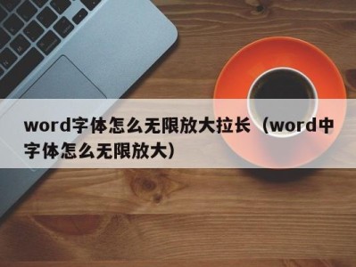 昆明word字体怎么无限放大拉长（word中字体怎么无限放大）