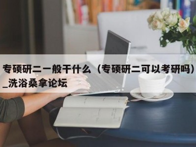 昆明专硕研二一般干什么（专硕研二可以考研吗）_洗浴桑拿论坛