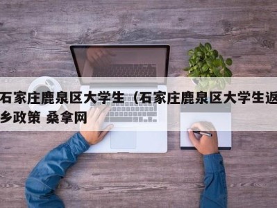 昆明石家庄鹿泉区大学生（石家庄鹿泉区大学生返乡政策 桑拿网