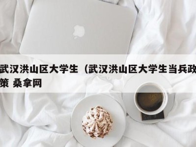 昆明武汉洪山区大学生（武汉洪山区大学生当兵政策 桑拿网