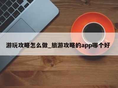 昆明游玩攻略怎么做_旅游攻略的app哪个好 