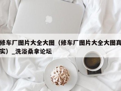 昆明修车厂图片大全大图（修车厂图片大全大图真实）_洗浴桑拿论坛