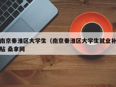 昆明南京秦淮区大学生（南京秦淮区大学生就业补贴 桑拿网