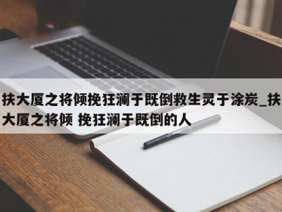 昆明扶大厦之将倾挽狂澜于既倒救生灵于涂炭_扶大厦之将倾 挽狂澜于既倒的人 