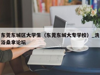 昆明东莞东城区大学生（东莞东城大专学校）_洗浴桑拿论坛