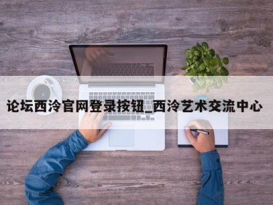 昆明论坛西泠官网登录按钮_西泠艺术交流中心 