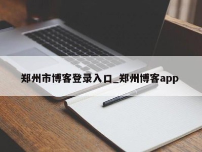 昆明郑州市博客登录入口_郑州博客app 