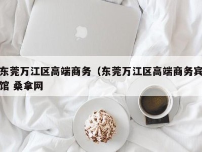 昆明东莞万江区高端商务（东莞万江区高端商务宾馆 桑拿网