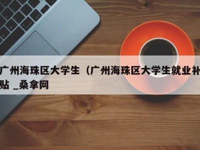 昆明广州海珠区大学生（广州海珠区大学生就业补贴 _桑拿网