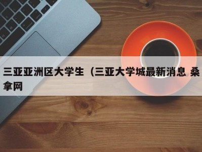 昆明三亚亚洲区大学生（三亚大学城最新消息 桑拿网