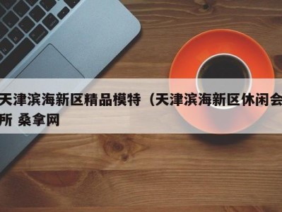 昆明天津滨海新区精品模特（天津滨海新区休闲会所 桑拿网