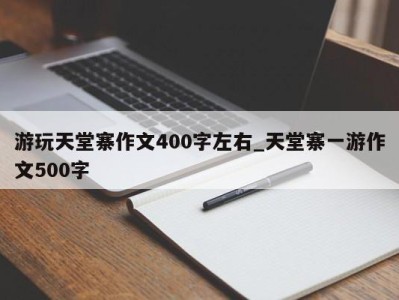 昆明游玩天堂寨作文400字左右_天堂寨一游作文500字 