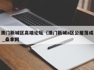 昆明澳门新城区高端论坛（澳门新城a区公屋落成 _桑拿网