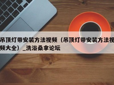 昆明吊顶灯带安装方法视频（吊顶灯带安装方法视频大全）_洗浴桑拿论坛