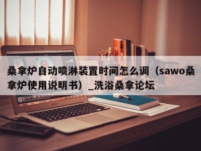 昆明桑拿炉自动喷淋装置时间怎么调（sawo桑拿炉使用说明书）_洗浴桑拿论坛