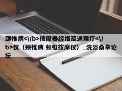 昆明颈椎病按摩器经络疏通理疗仪（颈椎病 颈椎按摩仪）_洗浴桑拿论坛