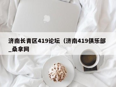 昆明济南长青区419论坛（济南419俱乐部 _桑拿网