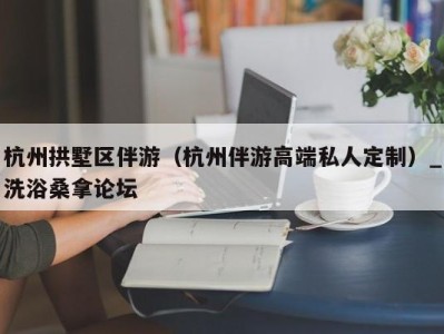 昆明杭州拱墅区伴游（杭州伴游高端私人定制）_洗浴桑拿论坛