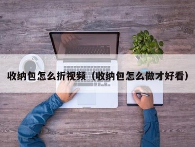 昆明收纳包怎么折视频（收纳包怎么做才好看）