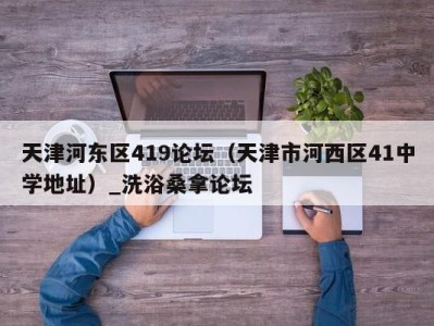 昆明天津河东区419论坛（天津市河西区41中学地址）_洗浴桑拿论坛