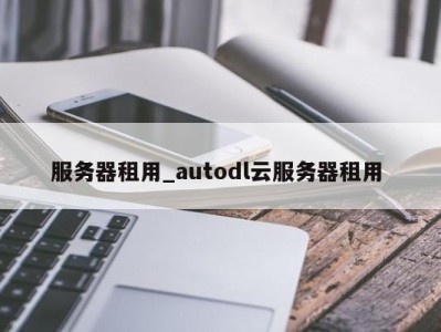 昆明服务器租用_autodl云服务器租用 