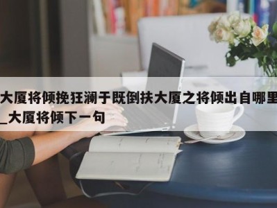 昆明大厦将倾挽狂澜于既倒扶大厦之将倾出自哪里_大厦将倾下一句 