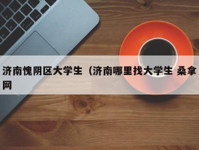 昆明济南愧阴区大学生（济南哪里找大学生 桑拿网