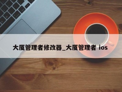 昆明大厦管理者修改器_大厦管理者 ios 