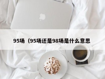 昆明95场（95场还是98场是什么意思 