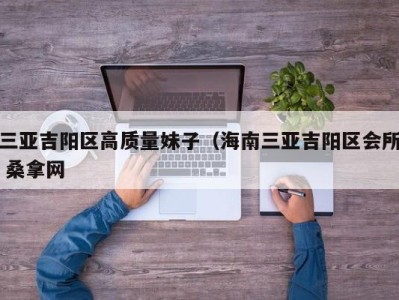 昆明三亚吉阳区高质量妹子（海南三亚吉阳区会所 桑拿网