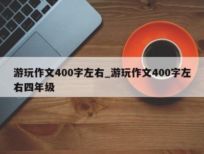 昆明游玩作文400字左右_游玩作文400字左右四年级 