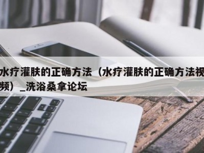 昆明水疗灌肤的正确方法（水疗灌肤的正确方法视频）_洗浴桑拿论坛