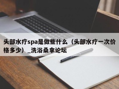 昆明头部水疗spa是做些什么（头部水疗一次价格多少）_洗浴桑拿论坛