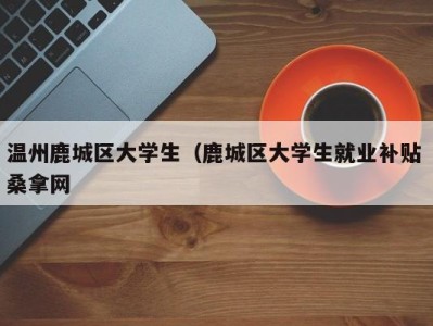 昆明温州鹿城区大学生（鹿城区大学生就业补贴 桑拿网