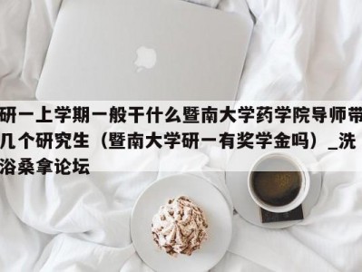 昆明研一上学期一般干什么暨南大学药学院导师带几个研究生（暨南大学研一有奖学金吗）_洗浴桑拿论坛