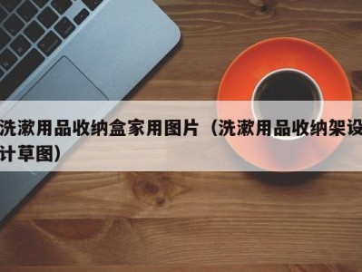 昆明洗漱用品收纳盒家用图片（洗漱用品收纳架设计草图）