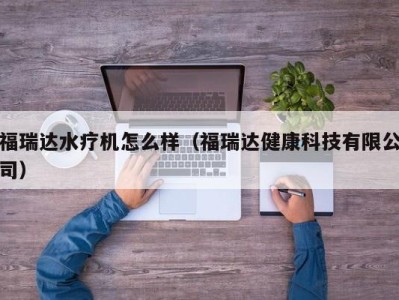 昆明福瑞达水疗机怎么样（福瑞达健康科技有限公司）