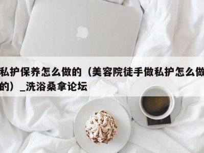 昆明私护保养怎么做的（美容院徒手做私护怎么做的）_洗浴桑拿论坛