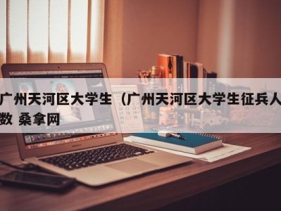 昆明广州天河区大学生（广州天河区大学生征兵人数 桑拿网