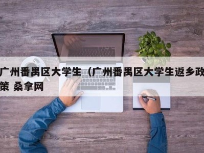 昆明广州番禺区大学生（广州番禺区大学生返乡政策 桑拿网