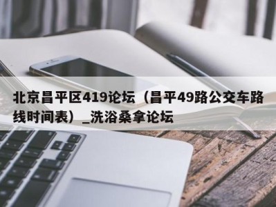 昆明北京昌平区419论坛（昌平49路公交车路线时间表）_洗浴桑拿论坛