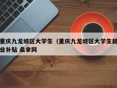 昆明重庆九龙坡区大学生（重庆九龙坡区大学生就业补贴 桑拿网