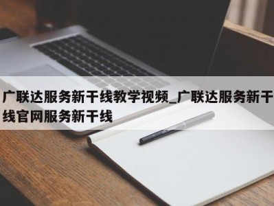 昆明广联达服务新干线教学视频_广联达服务新干线官网服务新干线 